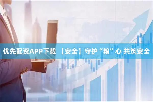 优先配资APP下载 【安全】守护“粮”心 共筑安全