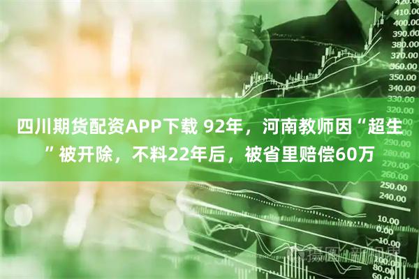 四川期货配资APP下载 92年，河南教师因“超生”被开除，不料22年后，被省里赔偿60万