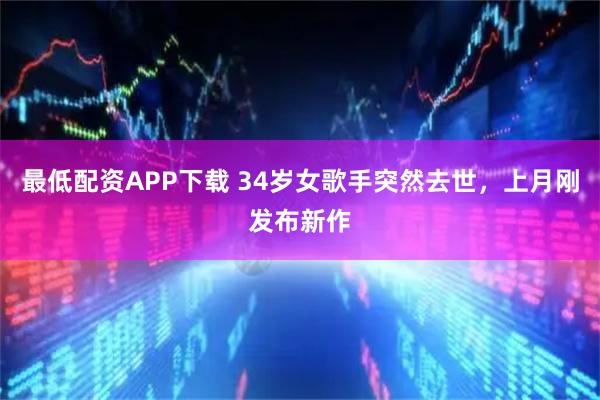 最低配资APP下载 34岁女歌手突然去世，上月刚发布新作