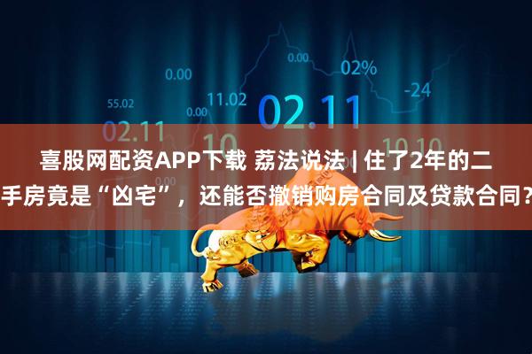 喜股网配资APP下载 荔法说法 | 住了2年的二手房竟是“凶宅”，还能否撤销购房合同及贷款合同？