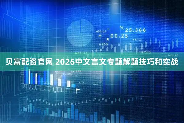 贝富配资官网 2026中文言文专题解题技巧和实战