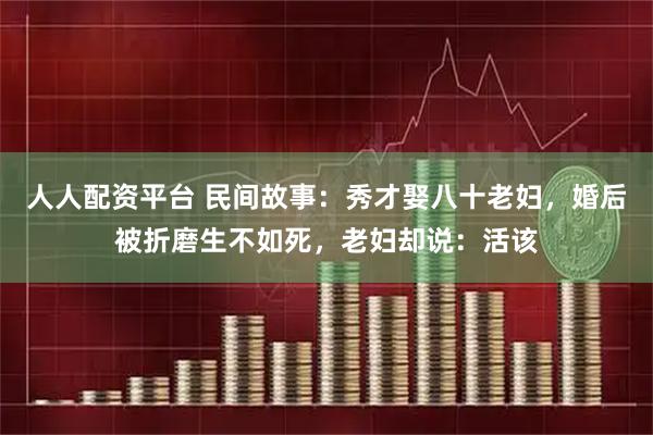 人人配资平台 民间故事：秀才娶八十老妇，婚后被折磨生不如死，老妇却说：活该