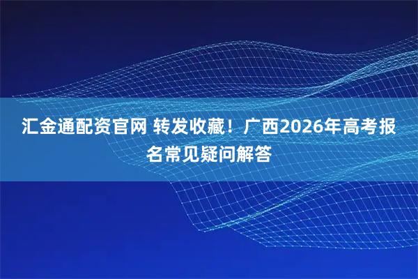 汇金通配资官网 转发收藏！广西2026年高考报名常见疑问解答