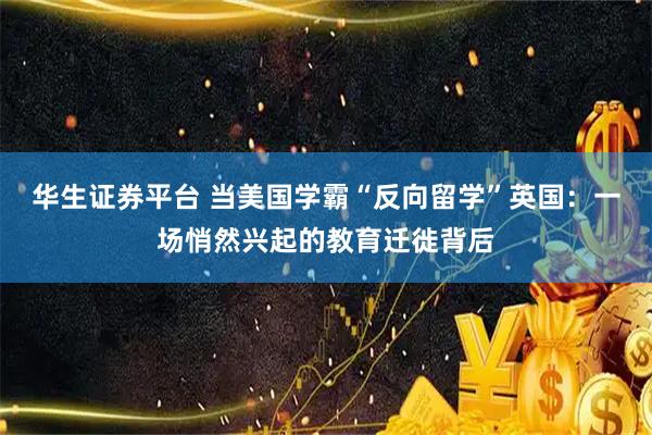 华生证券平台 当美国学霸“反向留学”英国：一场悄然兴起的教育迁徙背后