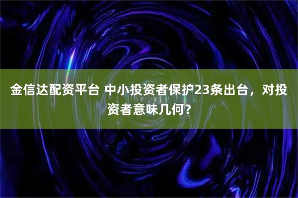 金信达配资平台 中小投资者保护23条出台，对投资者意味几何？