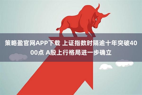 策略盈官网APP下载 上证指数时隔逾十年突破4000点 A股上行格局进一步确立