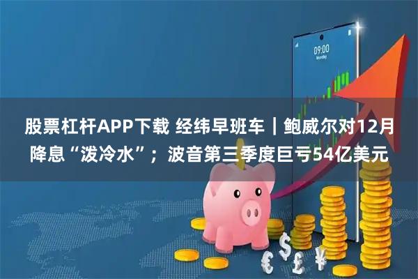 股票杠杆APP下载 经纬早班车｜鲍威尔对12月降息“泼冷水”；波音第三季度巨亏54亿美元
