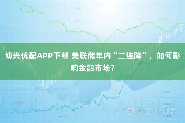 博兴优配APP下载 美联储年内“二连降”，如何影响金融市场？