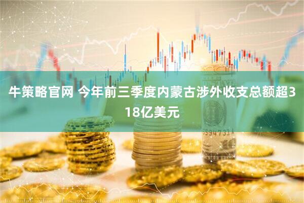 牛策略官网 今年前三季度内蒙古涉外收支总额超318亿美元