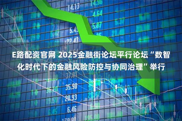 E路配资官网 2025金融街论坛平行论坛“数智化时代下的金融风险防控与协同治理”举行