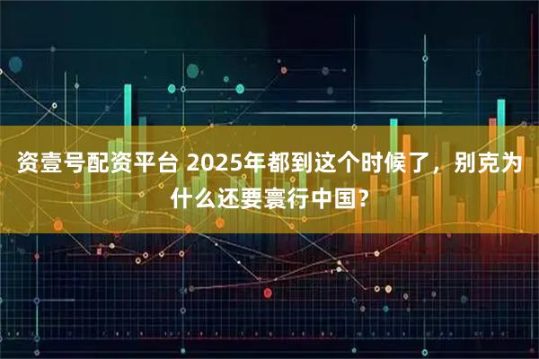 资壹号配资平台 2025年都到这个时候了，别克为什么还要寰行中国？