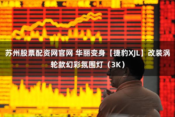 苏州股票配资网官网 华丽变身【捷豹XJL】改装涡轮款幻彩氛围灯（3K）
