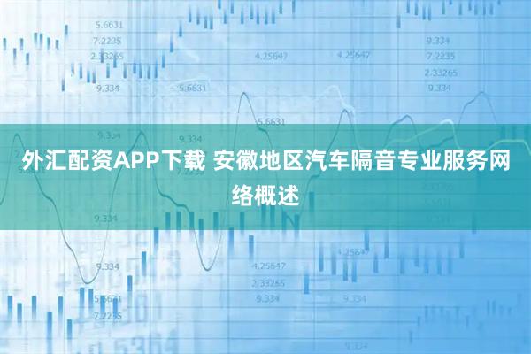 外汇配资APP下载 安徽地区汽车隔音专业服务网络概述