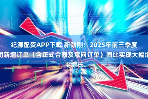纪源配资APP下载 新劲刚：2025年前三季度公司新增订单（含正式合同及意向订单）同比实现大幅增长