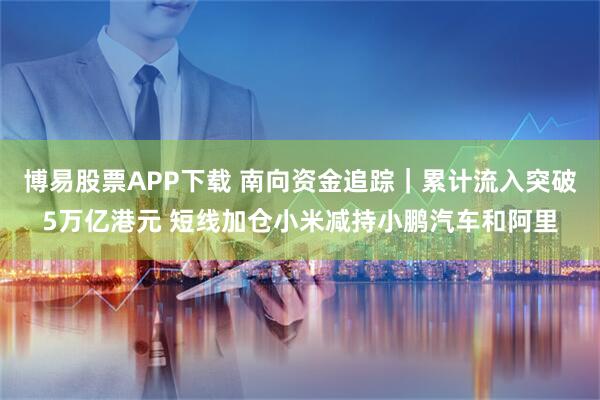 博易股票APP下载 南向资金追踪｜累计流入突破5万亿港元 短线加仓小米减持小鹏汽车和阿里