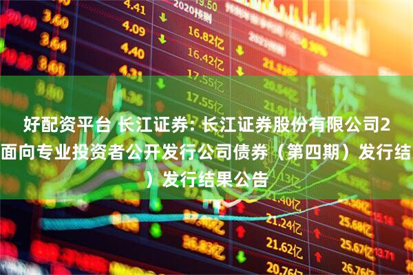 好配资平台 长江证券: 长江证券股份有限公司2025年面向专业投资者公开发行公司债券（第四期）发行结果公告