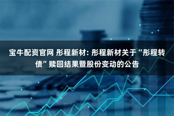宝牛配资官网 彤程新材: 彤程新材关于“彤程转债”赎回结果暨股份变动的公告