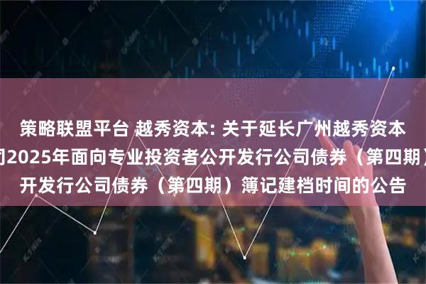 策略联盟平台 越秀资本: 关于延长广州越秀资本控股集团股份有限公司2025年面向专业投资者公开发行公司债券（第四期）簿记建档时间的公告