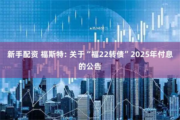 新手配资 福斯特: 关于“福22转债”2025年付息的公告