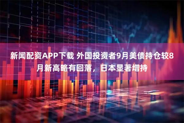 新闻配资APP下载 外国投资者9月美债持仓较8月新高略有回落，日本显著增持