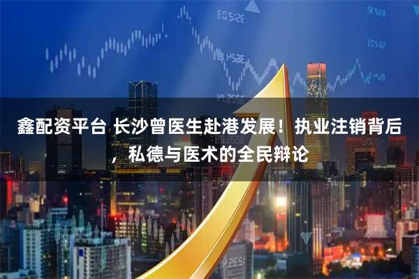 鑫配资平台 长沙曾医生赴港发展！执业注销背后，私德与医术的全民辩论