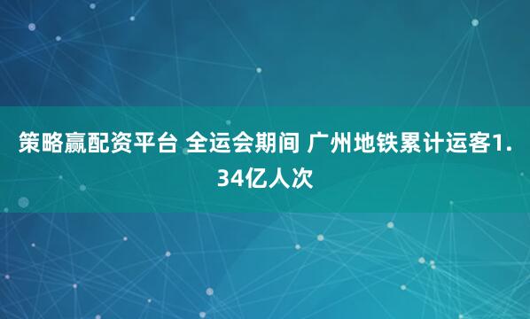 策略赢配资平台 全运会期间 广州地铁累计运客1.34亿人次