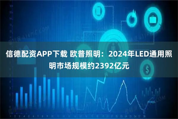 信德配资APP下载 欧普照明：2024年LED通用照明市场规模约2392亿元