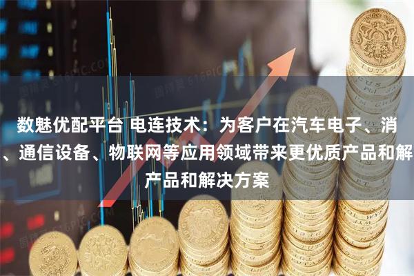 数魅优配平台 电连技术：为客户在汽车电子、消费电子、通信设备、物联网等应用领域带来更优质产品和解决方案