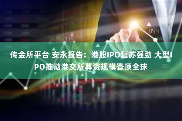 传金所平台 安永报告：港股IPO复苏强劲 大型IPO推动港交所募资规模登顶全球