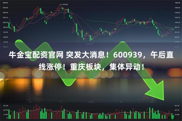 牛金宝配资官网 突发大消息！600939，午后直线涨停！重庆板块，集体异动！