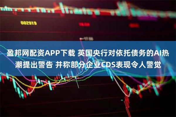 盈邦网配资APP下载 英国央行对依托债务的AI热潮提出警告 并称部分企业CDS表现令人警觉