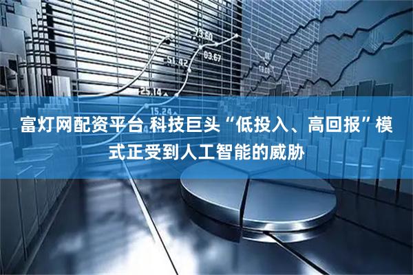 富灯网配资平台 科技巨头“低投入、高回报”模式正受到人工智能的威胁
