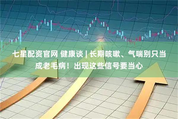 七星配资官网 健康谈 | 长期咳嗽、气喘别只当成老毛病！出现这些信号要当心