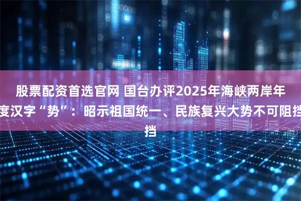 股票配资首选官网 国台办评2025年海峡两岸年度汉字“势”：昭示祖国统一、民族复兴大势不可阻挡