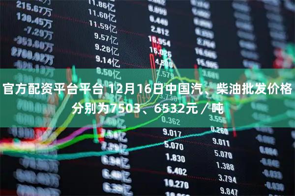 官方配资平台平台 12月16日中国汽、柴油批发价格分别为7503、6532元／吨