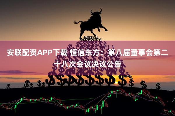 安联配资APP下载 恒信东方：第八届董事会第二十八次会议决议公告
