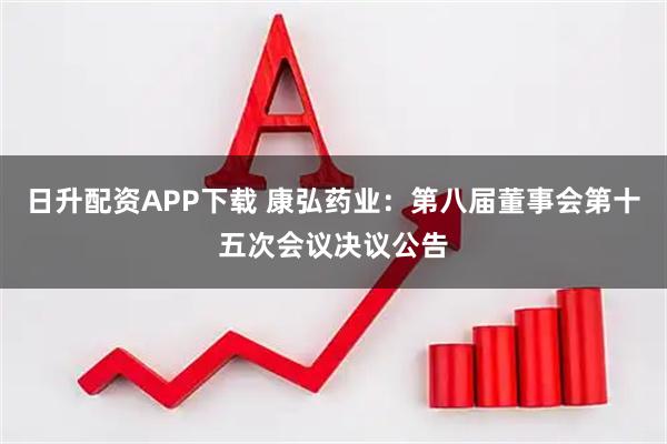 日升配资APP下载 康弘药业：第八届董事会第十五次会议决议公告