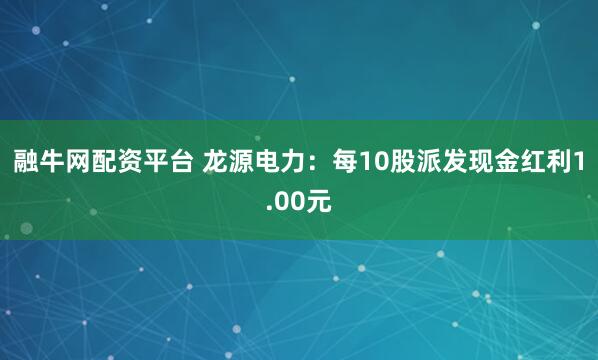 融牛网配资平台 龙源电力：每10股派发现金红利1.00元