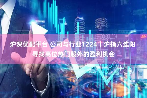 沪深优配平台 公司与行业1224丨沪指六连阳 寻找高位热门股外的盈利机会