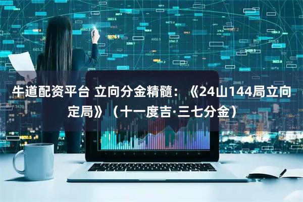 牛道配资平台 立向分金精髓：《24山144局立向定局》（十一度吉·三七分金）