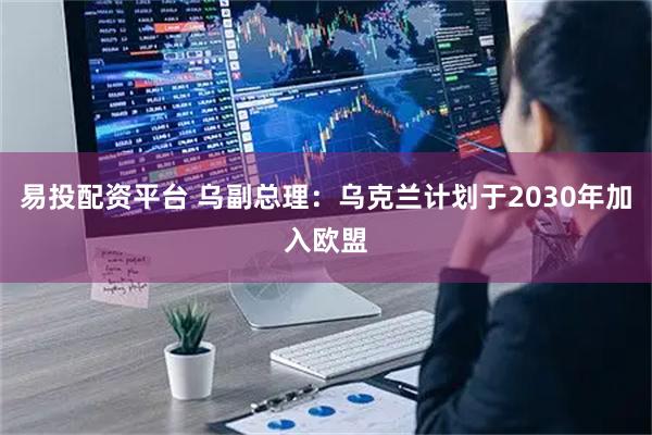 易投配资平台 乌副总理：乌克兰计划于2030年加入欧盟