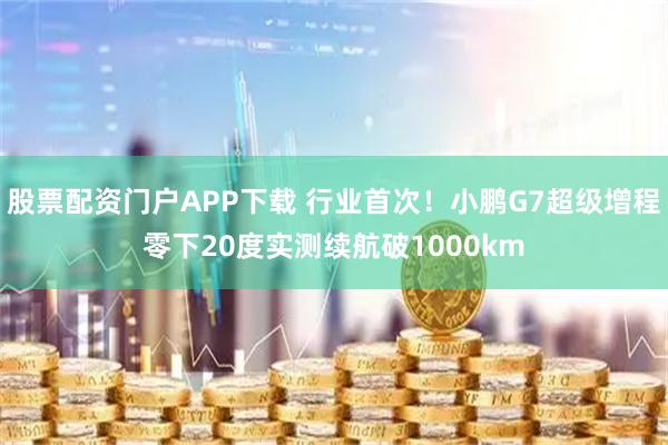 股票配资门户APP下载 行业首次！小鹏G7超级增程零下20度实测续航破1000km