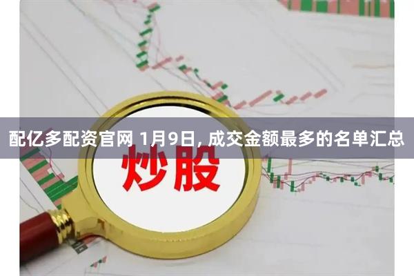 配亿多配资官网 1月9日, 成交金额最多的名单汇总