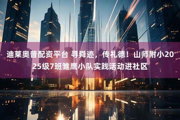 迪莱奥普配资平台 寻舜迹，传礼德！山师附小2025级7班雏鹰小队实践活动进社区
