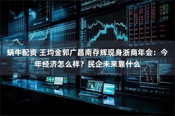 蜗牛配资 王均金郭广昌南存辉现身浙商年会：今年经济怎么样？民企未来靠什么