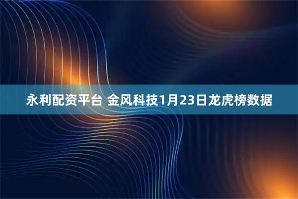 永利配资平台 金风科技1月23日龙虎榜数据