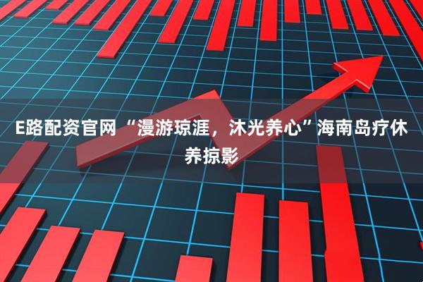 E路配资官网 “漫游琼涯，沐光养心”海南岛疗休养掠影