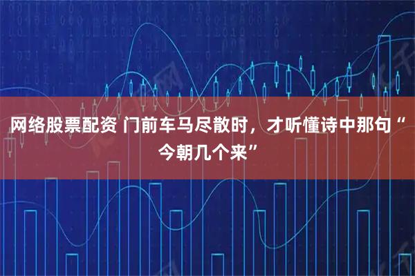 网络股票配资 门前车马尽散时，才听懂诗中那句“今朝几个来”