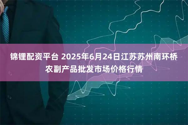 锦锂配资平台 2025年6月24日江苏苏州南环桥农副产品批发市场价格行情