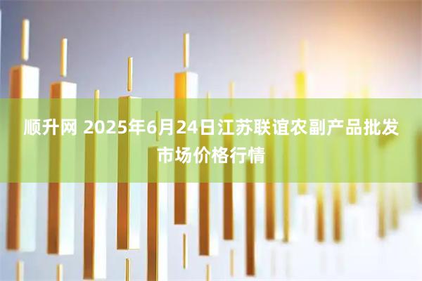 顺升网 2025年6月24日江苏联谊农副产品批发市场价格行情